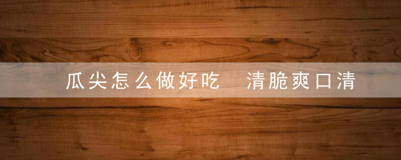 瓜尖怎么做好吃 清脆爽口清炒瓜尖家常做法